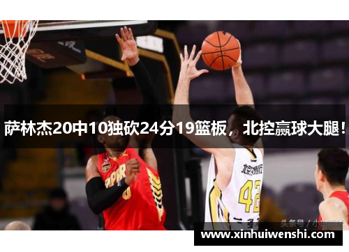 萨林杰20中10独砍24分19篮板，北控赢球大腿！