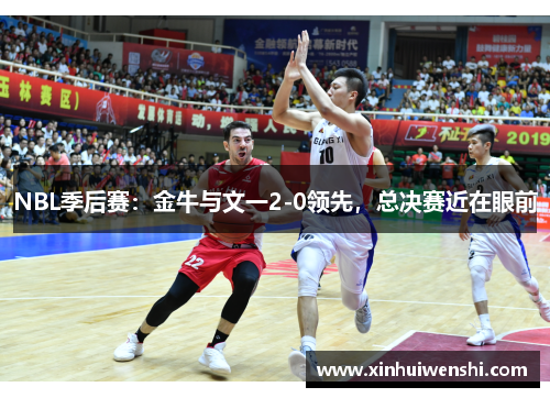 NBL季后赛：金牛与文一2-0领先，总决赛近在眼前